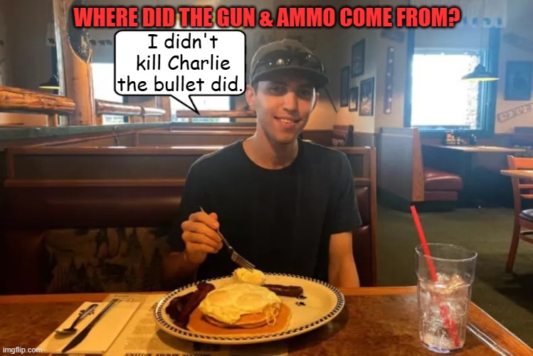 Where did the gun come from | WHERE DID THE GUN & AMMO COME FROM? I didn't kill Charlie the bullet did. | image tagged in where did the gun come from,grand slam breakfast,charlie kirk,turn the other cheek is what charlie wanted | made w/ Imgflip meme maker