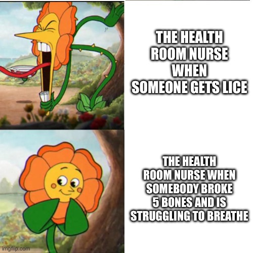 I’m telling you it’s not that deep | THE HEALTH ROOM NURSE WHEN SOMEONE GETS LICE; THE HEALTH ROOM NURSE WHEN SOMEBODY BROKE 5 BONES AND IS STRUGGLING TO BREATHE | image tagged in cuphead flower | made w/ Imgflip meme maker