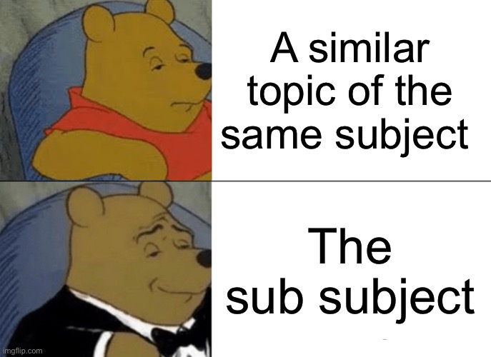 Tuxedo Winnie The Pooh Meme | A similar topic of the same subject; The sub subject | image tagged in memes,tuxedo winnie the pooh | made w/ Imgflip meme maker