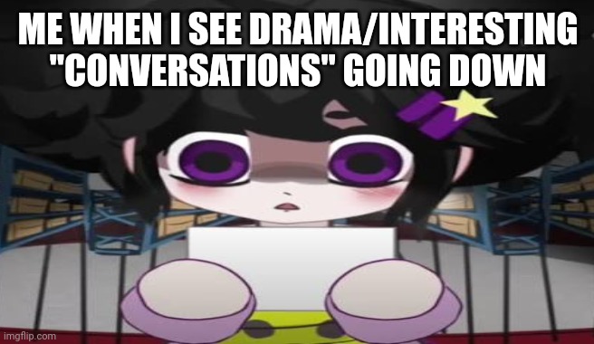 Type shii | ME WHEN I SEE DRAMA/INTERESTING "CONVERSATIONS" GOING DOWN | image tagged in memes | made w/ Imgflip meme maker