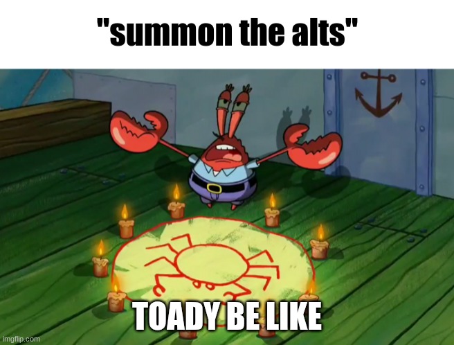 summon the alts | TOADY BE LIKE | image tagged in summon the alts | made w/ Imgflip meme maker