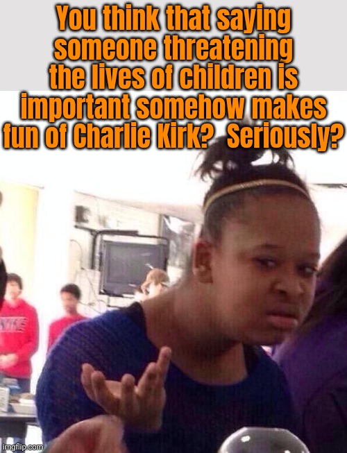 You think that saying someone threatening the lives of children is important somehow makes fun of Charlie Kirk?  Seriously? | image tagged in memes,black girl wat | made w/ Imgflip meme maker