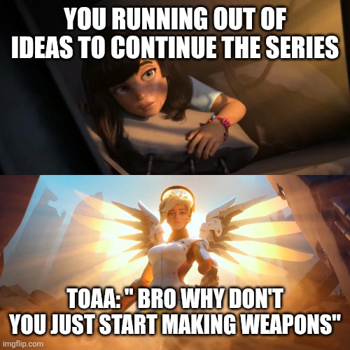 Overwatch Mercy Meme | YOU RUNNING OUT OF IDEAS TO CONTINUE THE SERIES TOAA: " BRO WHY DON'T YOU JUST START MAKING WEAPONS" | image tagged in overwatch mercy meme | made w/ Imgflip meme maker