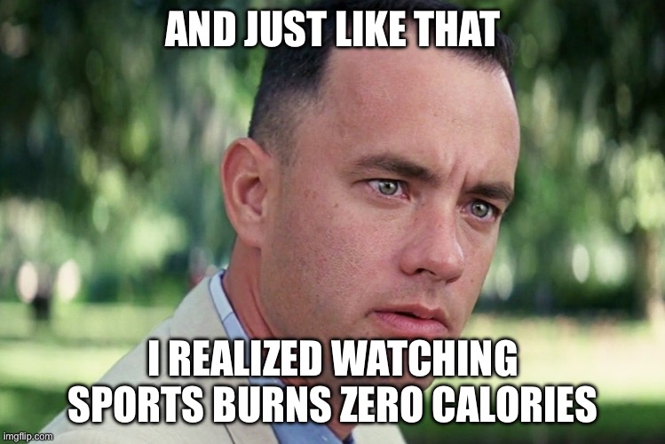 AND JUST LIKE THAT; I REALIZED WATCHING SPORTS BURNS ZERO CALORIES | AND JUST LIKE THAT; I REALIZED WATCHING SPORTS BURNS ZERO CALORIES | image tagged in memes,and just like that,fitness,fitness is my passion,sports,calories | made w/ Imgflip meme maker