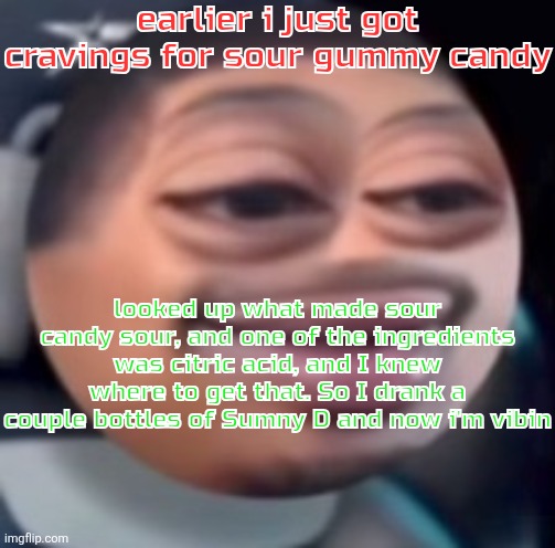 bąlļ | earlier i just got cravings for sour gummy candy; looked up what made sour candy sour, and one of the ingredients was citric acid, and I knew where to get that. So I drank a couple bottles of Sumny D and now i'm vibin | image tagged in b l | made w/ Imgflip meme maker