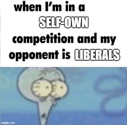 whe i'm in a competition and my opponent is | SELF-OWN LIBERALS | image tagged in whe i'm in a competition and my opponent is | made w/ Imgflip meme maker