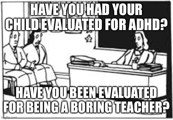 cartoon parent teacher conference | HAVE YOU HAD YOUR CHILD EVALUATED FOR ADHD? HAVE YOU BEEN EVALUATED FOR BEING A BORING TEACHER? | image tagged in cartoon parent teacher conference | made w/ Imgflip meme maker