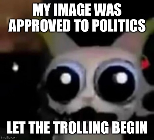 Scared Car | MY IMAGE WAS APPROVED TO POLITICS; LET THE TROLLING BEGIN | image tagged in scared car | made w/ Imgflip meme maker