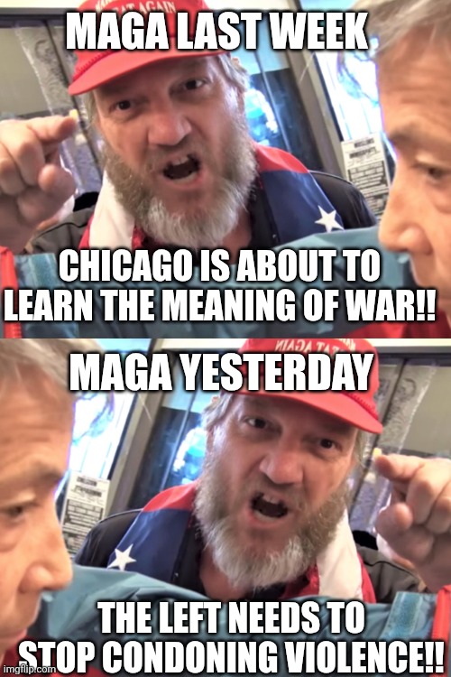 MAGA LAST WEEK; CHICAGO IS ABOUT TO LEARN THE MEANING OF WAR!! MAGA YESTERDAY; THE LEFT NEEDS TO STOP CONDONING VIOLENCE!! | image tagged in angry trump supporter | made w/ Imgflip meme maker