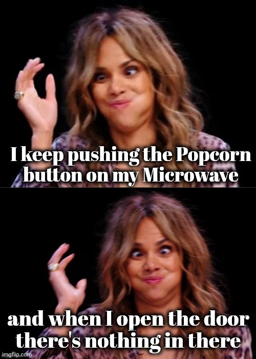Lovely Halle Berry | I keep pushing the Popcorn
button on my Microwave and when I open the door

there's nothing in there | image tagged in lovely halle berry | made w/ Imgflip meme maker