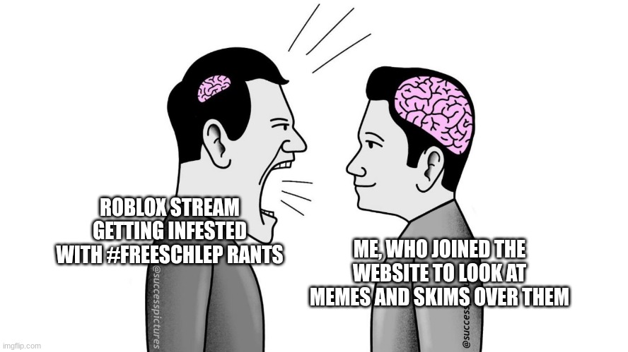 the comment section gonna be like "fr" but y'all know damn well you posted one of those images | ROBLOX STREAM GETTING INFESTED WITH #FREESCHLEP RANTS; ME, WHO JOINED THE WEBSITE TO LOOK AT MEMES AND SKIMS OVER THEM | image tagged in small brain yelling at big brain | made w/ Imgflip meme maker