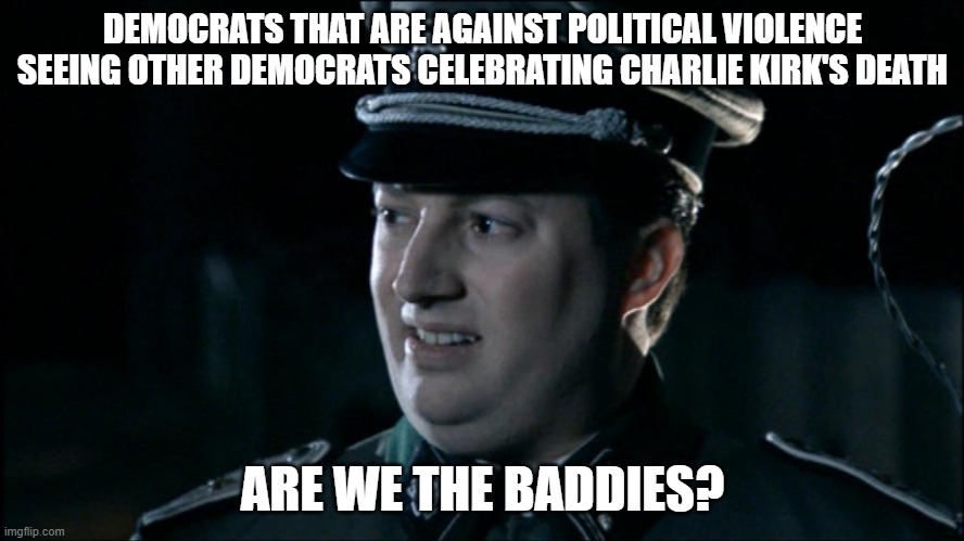 Are we the baddies? | DEMOCRATS THAT ARE AGAINST POLITICAL VIOLENCE SEEING OTHER DEMOCRATS CELEBRATING CHARLIE KIRK'S DEATH; ARE WE THE BADDIES? | image tagged in are we the baddies | made w/ Imgflip meme maker