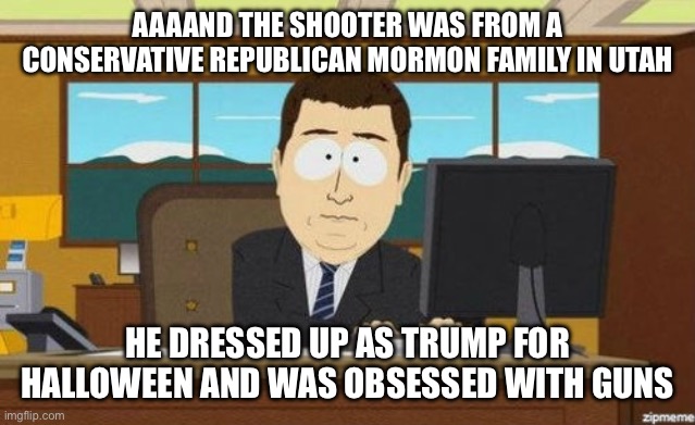 Aaaand it's gone  | AAAAND THE SHOOTER WAS FROM A CONSERVATIVE REPUBLICAN MORMON FAMILY IN UTAH HE DRESSED UP AS TRUMP FOR HALLOWEEN AND WAS OBSESSED WITH GUNS | image tagged in aaaand it's gone | made w/ Imgflip meme maker