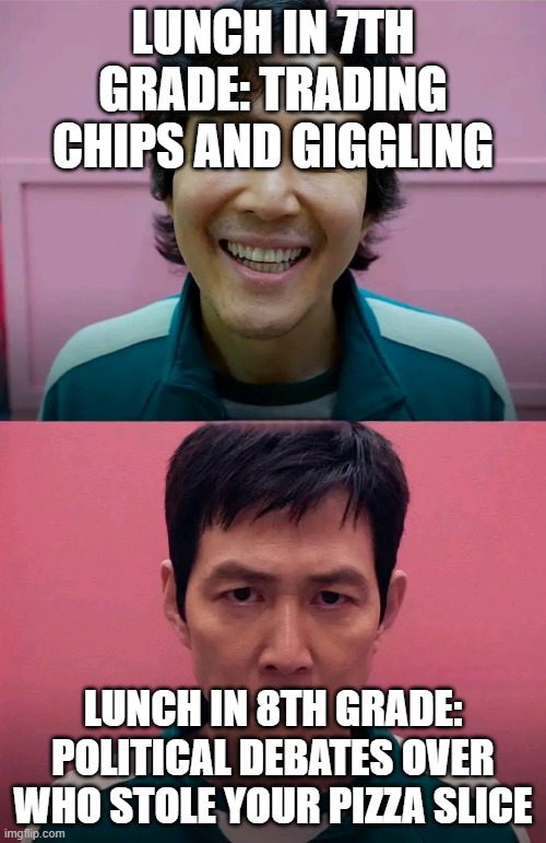 Squid Game | LUNCH IN 7TH GRADE: TRADING CHIPS AND GIGGLING; LUNCH IN 8TH GRADE: POLITICAL DEBATES OVER WHO STOLE YOUR PIZZA SLICE | image tagged in squid game | made w/ Imgflip meme maker
