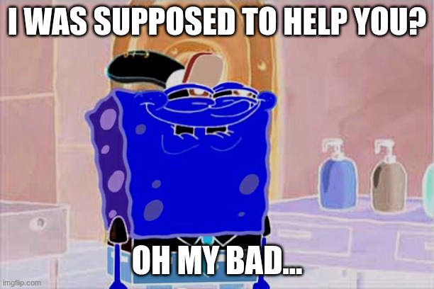 Don't You Squidward Meme | I WAS SUPPOSED TO HELP YOU? OH MY BAD... | image tagged in memes,don't you squidward | made w/ Imgflip meme maker