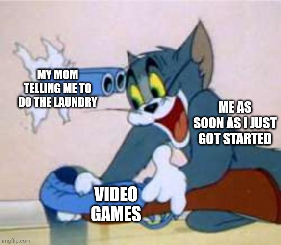 This happens to me | MY MOM TELLING ME TO DO THE LAUNDRY; ME AS SOON AS I JUST GOT STARTED; VIDEO GAMES | image tagged in tom the cat shooting himself,memes,funny,why are you reading the tags | made w/ Imgflip meme maker