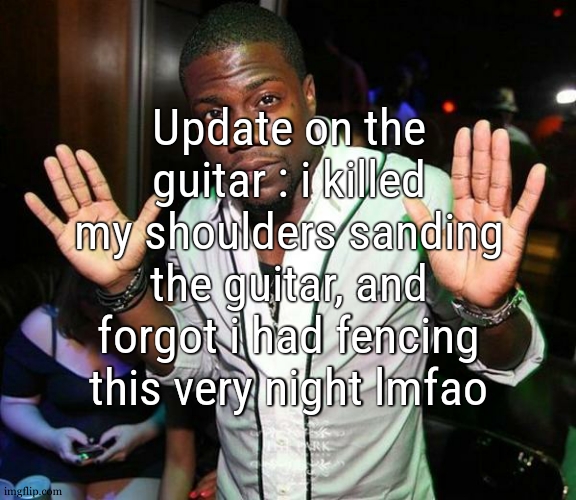 i will so be able to paint it | Update on the guitar : i killed my shoulders sanding the guitar, and forgot i had fencing this very night lmfao | image tagged in kevin hart hands up | made w/ Imgflip meme maker