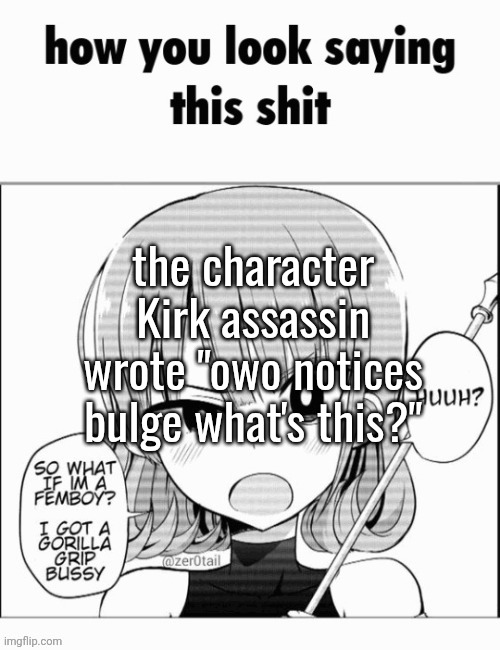 how you look saying this shit | the character Kirk assassin wrote "owo notices bulge what's this?" | image tagged in how you look saying this shit | made w/ Imgflip meme maker