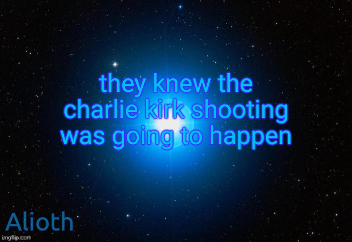 Alioth temp | they knew the charlie kirk shooting was going to happen | image tagged in alioth temp | made w/ Imgflip meme maker