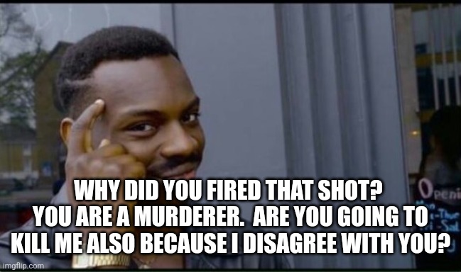 Thinking Black Man | WHY DID YOU FIRED THAT SHOT?  YOU ARE A MURDERER.  ARE YOU GOING TO KILL ME ALSO BECAUSE I DISAGREE WITH YOU? | image tagged in thinking black man | made w/ Imgflip meme maker