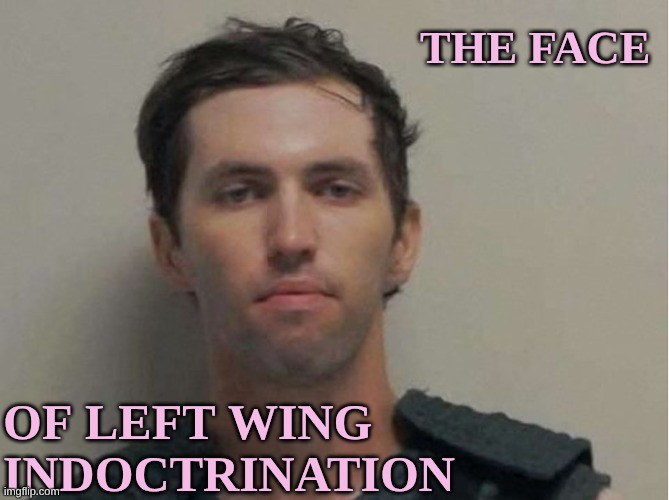 Must have listened to too many psychos on the left | THE FACE; OF LEFT WING INDOCTRINATION | made w/ Imgflip meme maker