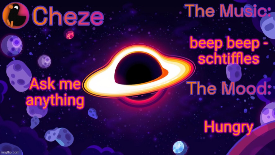 Cheze Black Hole Temp | beep beep -
schtiffles; Ask me anything; Hungry | image tagged in cheze black hole temp | made w/ Imgflip meme maker