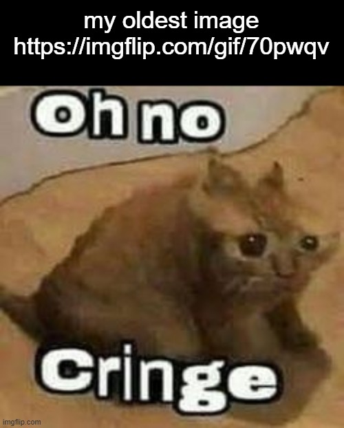 oH nO cRInGe | my oldest image https://imgflip.com/gif/70pwqv | image tagged in oh no cringe | made w/ Imgflip meme maker