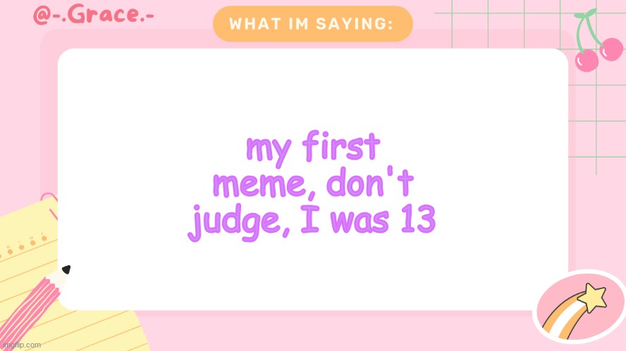Grace's Littlespace Template | my first meme, don't judge, I was 13 | image tagged in grace's littlespace template | made w/ Imgflip meme maker