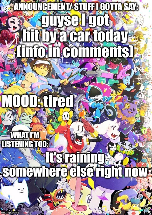BUILDINGTHEBOB'S template | guyse I got hit by a car today (info in comments); tired; It's raining somewhere else right now | image tagged in buildingthebob's template | made w/ Imgflip meme maker