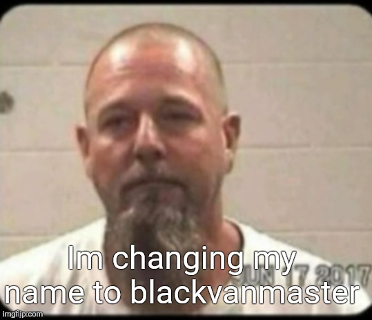No more 9geor3_Gamer | Im changing my name to blackvanmaster | image tagged in dad's mugshot | made w/ Imgflip meme maker