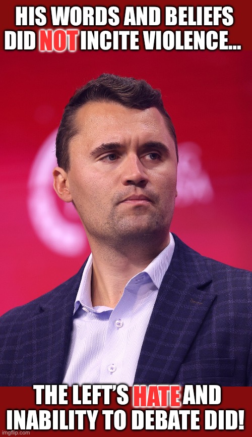 The Left’s Hate | HIS WORDS AND BELIEFS DID NOT INCITE VIOLENCE…; NOT; THE LEFT’S HATE AND INABILITY TO DEBATE DID! HATE | image tagged in charlie kirk,leftist violence | made w/ Imgflip meme maker