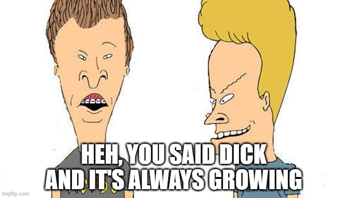 Beavis & Butthead | HEH, YOU SAID DICK AND IT'S ALWAYS GROWING | image tagged in beavis butthead | made w/ Imgflip meme maker