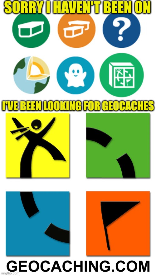 JUST BEEN GEOCACHING A LOT | SORRY I HAVEN'T BEEN ON; I'VE BEEN LOOKING FOR GEOCACHES | image tagged in geocache,geocaching,gps | made w/ Imgflip meme maker