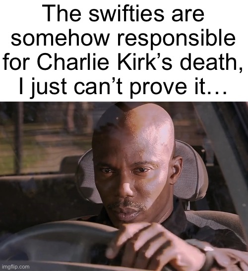 Charlie dies a week after making a weird comment to Taylor Swift. Coincidence? I THINK NOT! | The swifties are somehow responsible for Charlie Kirk’s death, I just can’t prove it… | image tagged in doakes | made w/ Imgflip meme maker
