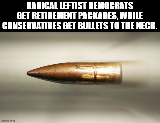 This what a Conservative gets when you speak the Truth. | RADICAL LEFTIST DEMOCRATS GET RETIREMENT PACKAGES, WHILE CONSERVATIVES GET BULLETS TO THE NECK. | image tagged in bullet,leftists,democrats,conservatives,bullets,neck | made w/ Imgflip meme maker