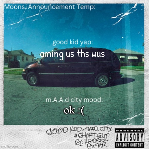 Moons. good kid, m.A.A.d city | aming us ths wus; ok :( | image tagged in moons good kid m a a d city | made w/ Imgflip meme maker