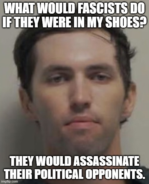 CharlieKirk | WHAT WOULD FASCISTS DO IF THEY WERE IN MY SHOES? THEY WOULD ASSASSINATE THEIR POLITICAL OPPONENTS. | image tagged in facists,kirk,assassin | made w/ Imgflip meme maker