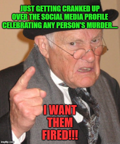 Back In My Day Meme | JUST GETTING CRANKED UP OVER THE SOCIAL MEDIA PROFILE CELEBRATING ANY PERSON'S MURDER.... I WANT THEM FIRED!!! | image tagged in memes,back in my day | made w/ Imgflip meme maker