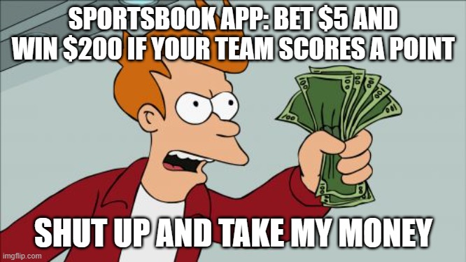 SPORTSBOOK APP: BET $5 AND WIN $200 IF YOUR TEAM SCORES A POINT; SHUT UP AND TAKE MY MONEY | SPORTSBOOK APP: BET $5 AND WIN $200 IF YOUR TEAM SCORES A POINT; SHUT UP AND TAKE MY MONEY | image tagged in memes,shut up and take my money fry,sports,gambling,the gambler | made w/ Imgflip meme maker