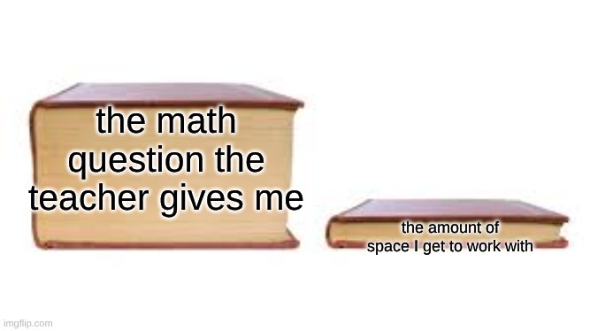 True story | the math question the teacher gives me; the amount of space I get to work with | image tagged in big book small book,school,funny,math | made w/ Imgflip meme maker