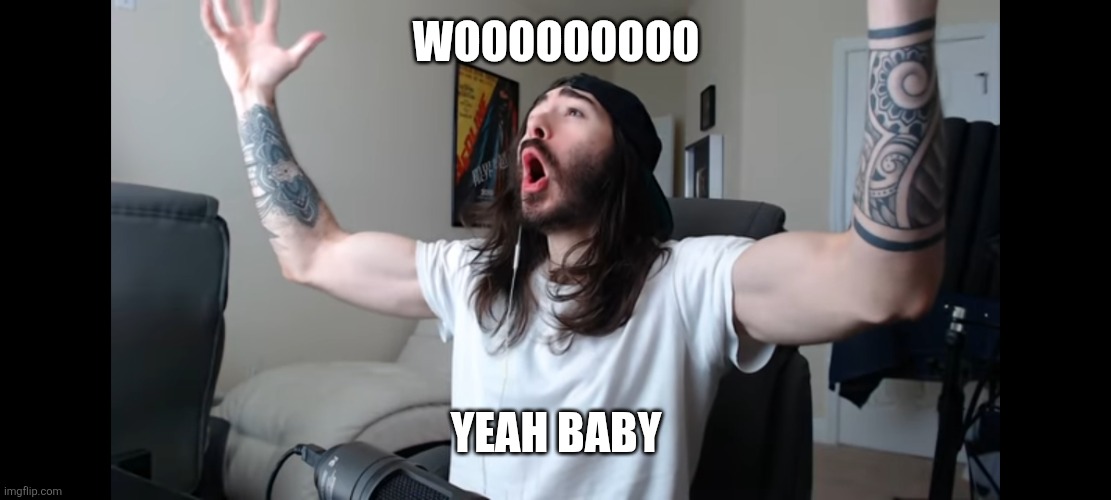 Moist critikal screaming | WOOOOOOOOO YEAH BABY | image tagged in moist critikal screaming | made w/ Imgflip meme maker