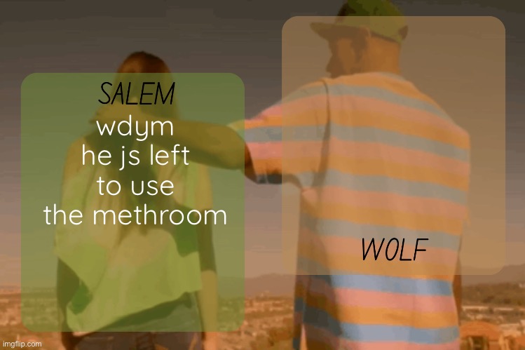 moons and foxed - salem n wolf temp | wdym he js left to use the methroom | image tagged in moons and foxed - salem n wolf temp | made w/ Imgflip meme maker