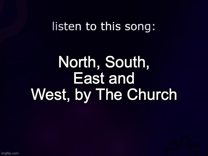 peak shii | North, South, East and West, by The Church | image tagged in listen to this song | made w/ Imgflip meme maker