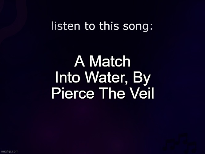 listen to this song | A Match Into Water, By Pierce The Veil | image tagged in listen to this song | made w/ Imgflip meme maker