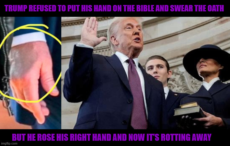 Trump's a rotting liar | TRUMP REFUSED TO PUT HIS HAND ON THE BIBLE AND SWEAR THE OATH; BUT HE ROSE HIS RIGHT HAND AND NOW IT'S ROTTING AWAY | image tagged in trump's a rotting liar,broken sworn oath,cursed by god,dementia don,brain dead,maga morbid | made w/ Imgflip meme maker