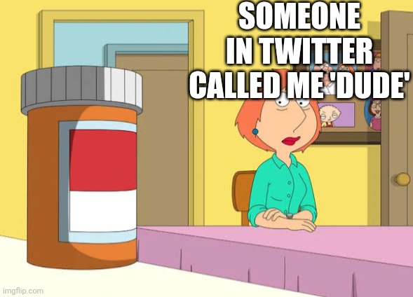 Lois Prescription Pills | SOMEONE IN TWITTER CALLED ME 'DUDE' | image tagged in lois prescription pills | made w/ Imgflip meme maker