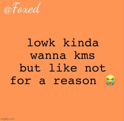 im not gonna but | lowk kinda wanna kms but like not for a reason 😭 | image tagged in foxed orange temp | made w/ Imgflip meme maker