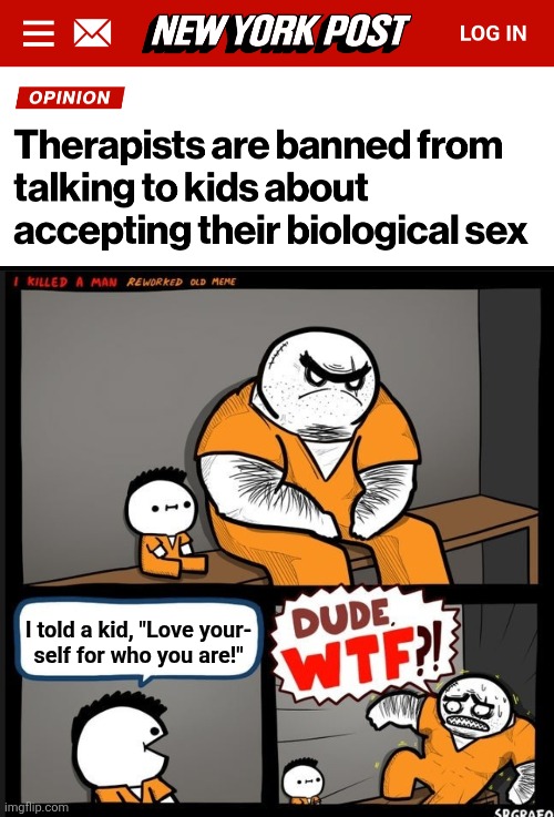 Forbidden! | I told a kid, "Love your-
self for who you are!" | image tagged in srgrafo dude wtf,memes,children,puberty,love yourself for who you are,democrats | made w/ Imgflip meme maker
