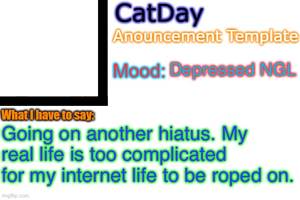 … | Depressed NGL; Going on another hiatus. My real life is too complicated for my internet life to be roped on. | image tagged in catday's anouncement template | made w/ Imgflip meme maker
