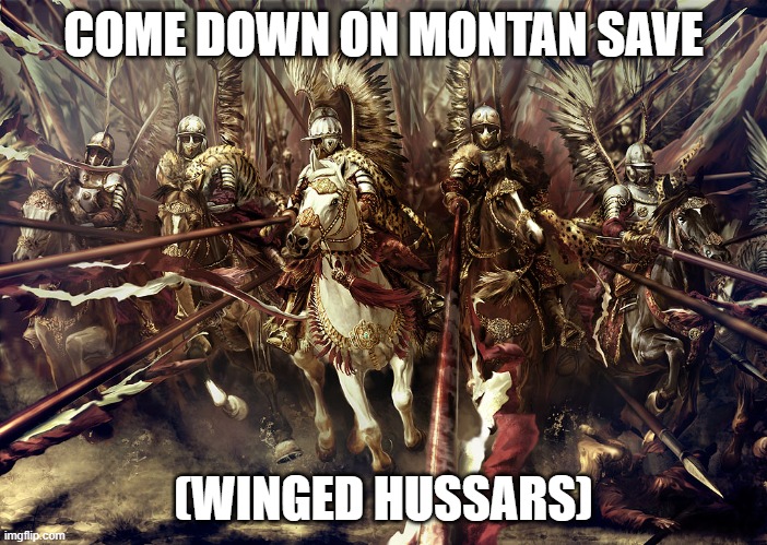 Winged Hussars | COME DOWN ON MONTAN SAVE; (WINGED HUSSARS) | image tagged in winged hussars | made w/ Imgflip meme maker